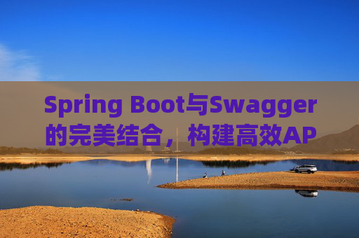 Spring Boot与Swagger的完美结合，构建高效API文档与测试环境