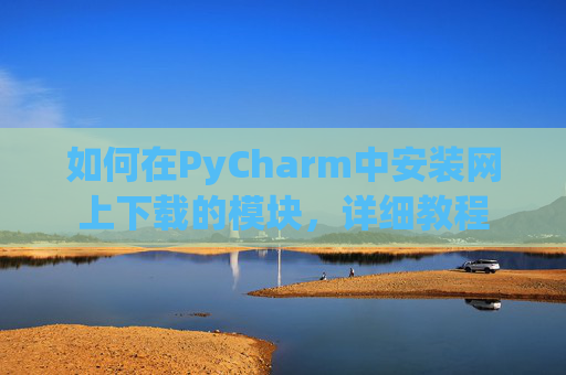 如何在PyCharm中安装网上下载的模块，详细教程